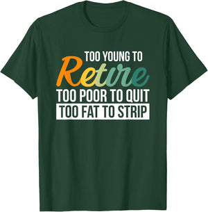 Too Young To Retire Too Poor To Quit Too Fat To Strip T-Shirt - T-Shirt | Forest
