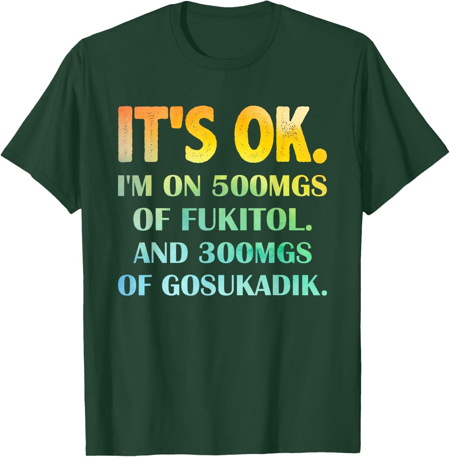 It's Ok I'm On 500mg Of FUKITOL And 300mgs GOSUKADIK T-Shirt - T-Shirt | Forest
