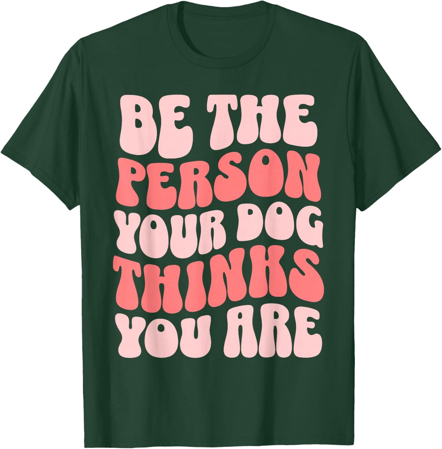 Be The Person Your Dog Thinks You Are T-Shirt - T-Shirt | Forest