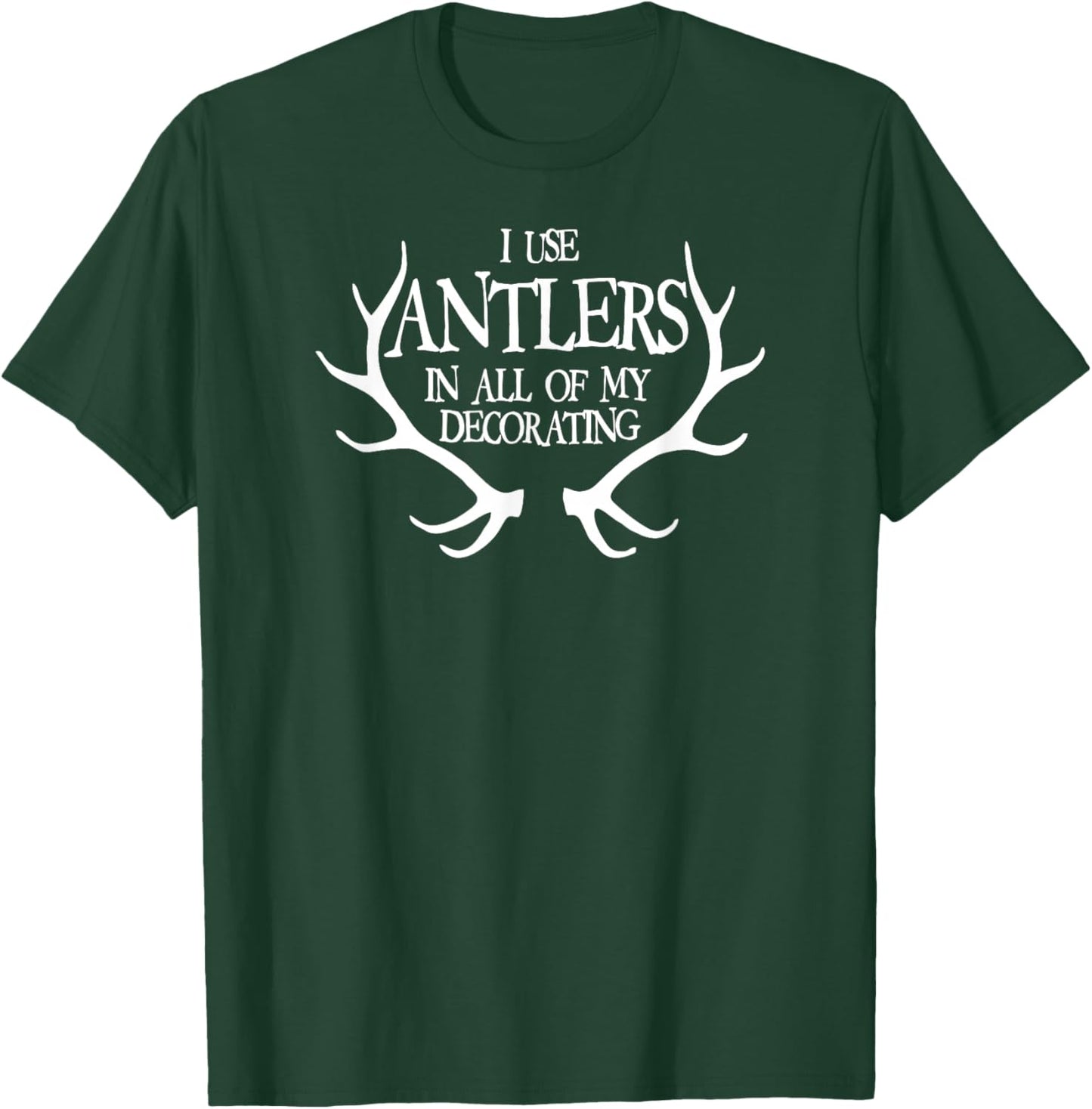 I Use Antlers In All of My Decorating Funny T-Shirt - T-Shirt | Forest