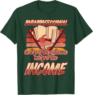 Paraprofessional In It for the Outcomes Not the Income T-Shirt - T-Shirt | Forest