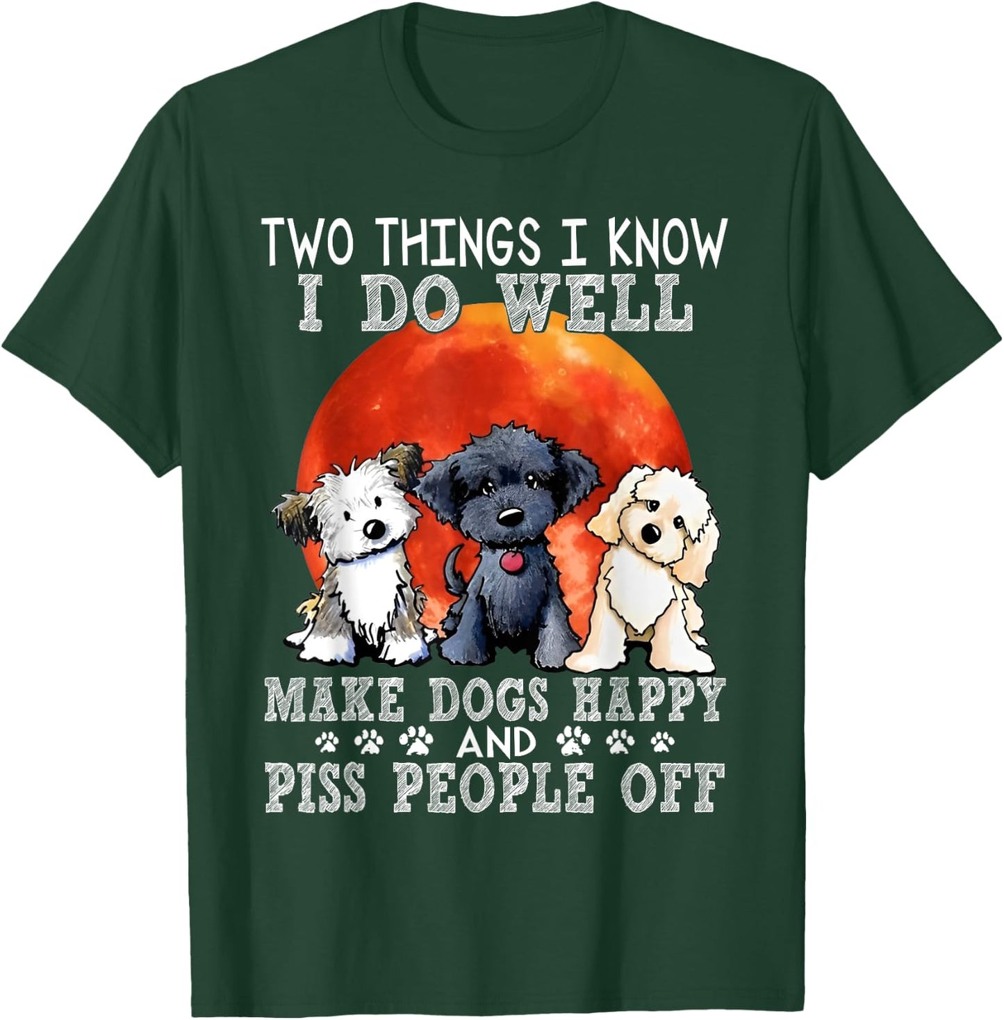 Two Things I Know I Do Well Make Dogs Happy And Piss People T-Shirt - T-Shirt | Forest