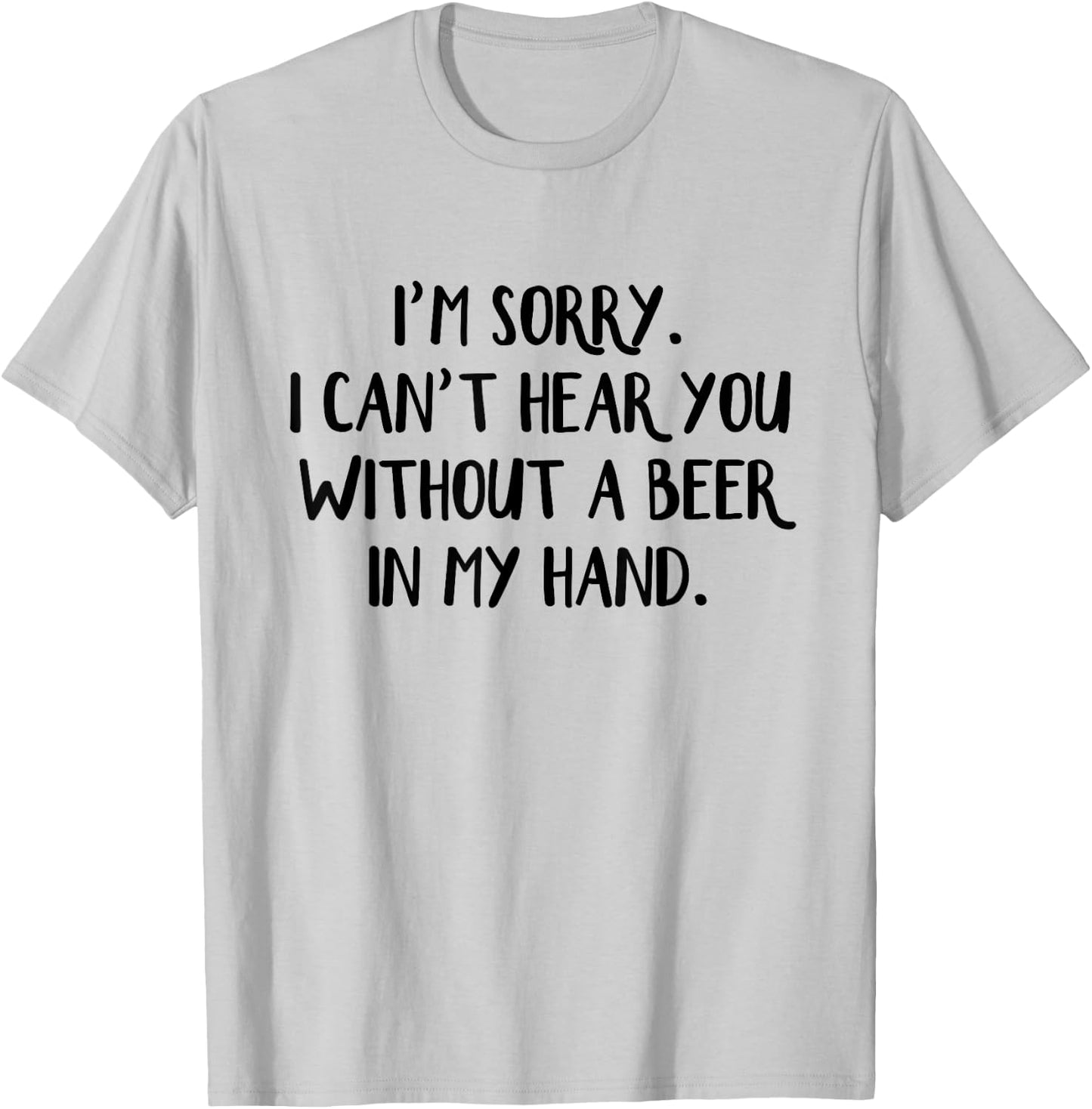 I'm Sorry I Can't Hear You Without A Beer In My Hand T-Shirt - T-Shirt | Ash