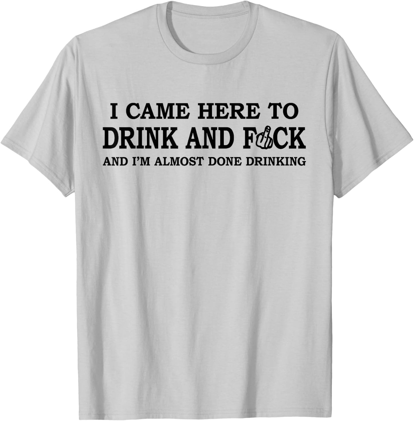 I Came Here To Drink And F... And I'm Almost Done Drinking T-Shirt - T-Shirt | Ash