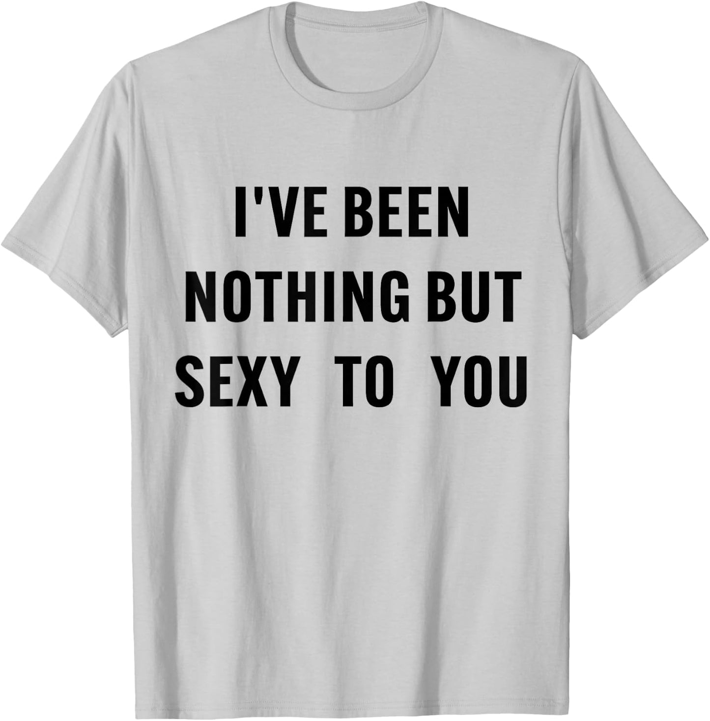 I've Been Nothing But Sexy To You Funny Humor T-Shirt - T-Shirt | Ash