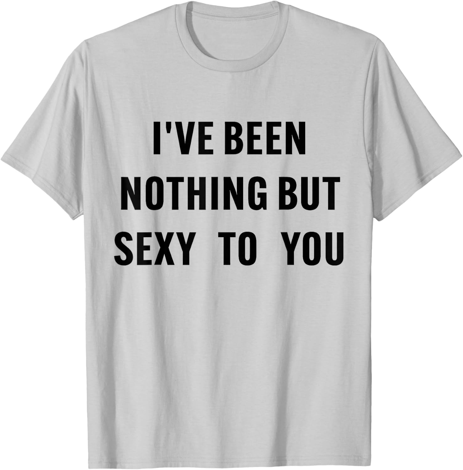 I've Been Nothing But Sexy To You Funny Humor T-Shirt - T-Shirt | Ash