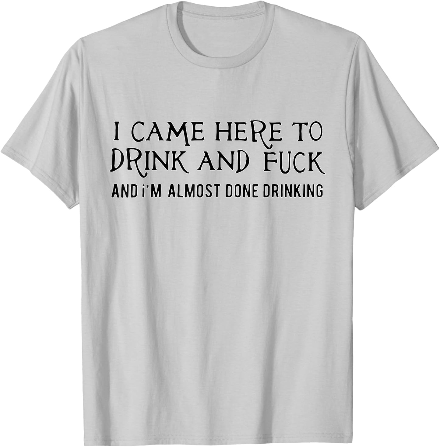 I Came Here To Drink And Fck An I'm Almost Done Drinking T-Shirt - T-Shirt | Ash
