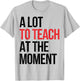 Funny Quote A Lot To Teach At the Moment Teacher T-Shirt - T-Shirt | Ash