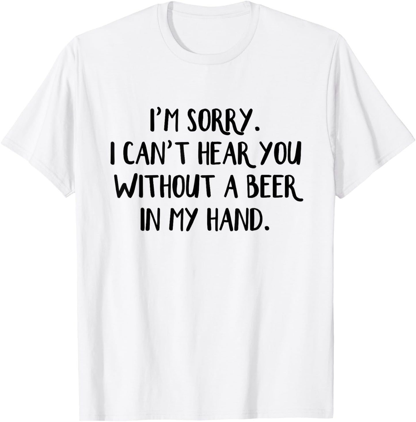 I'm Sorry I Can't Hear You Without A Beer In My Hand T-Shirt - T-Shirt | White