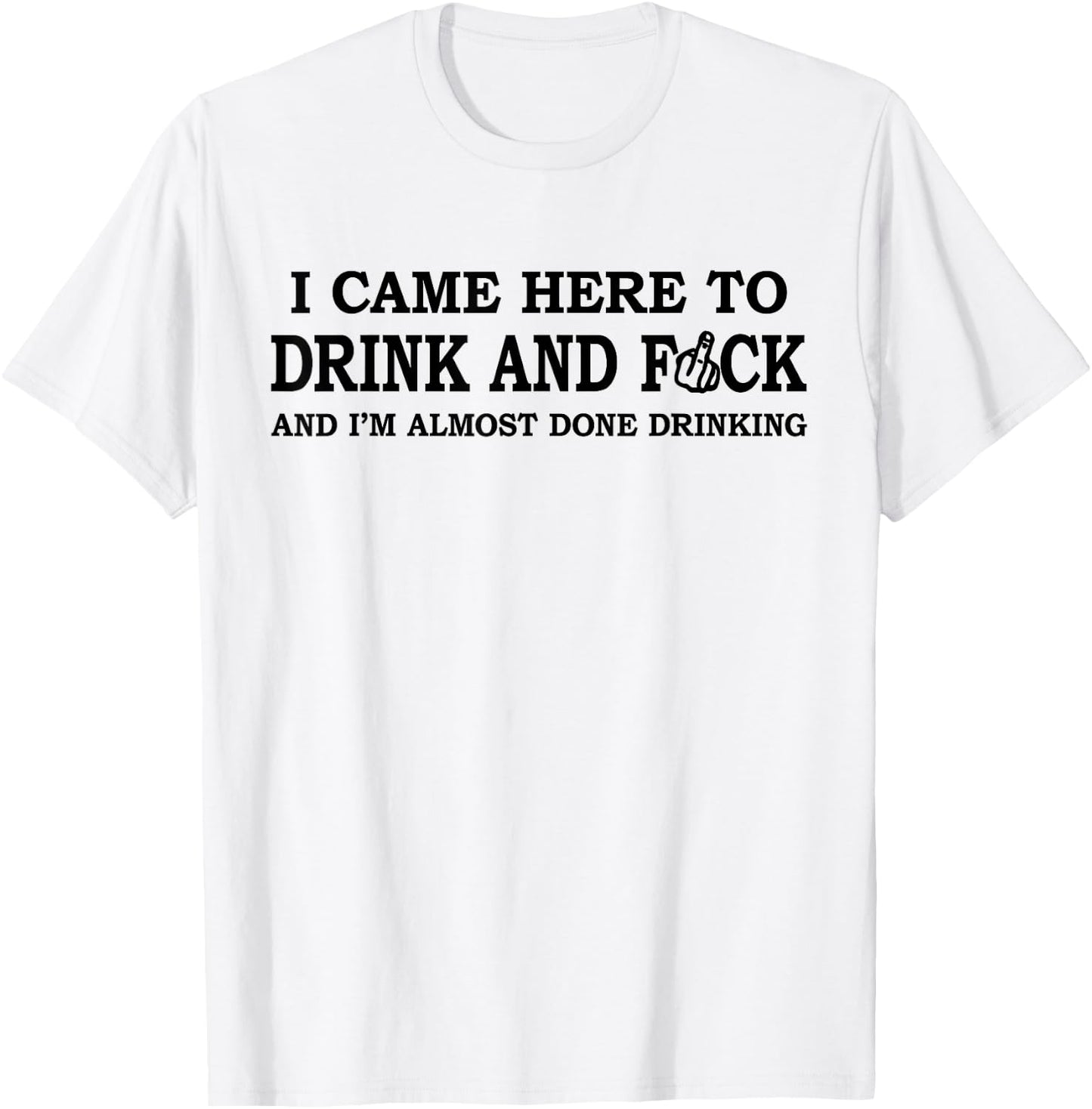 I Came Here To Drink And F... And I'm Almost Done Drinking T-Shirt - T-Shirt | White