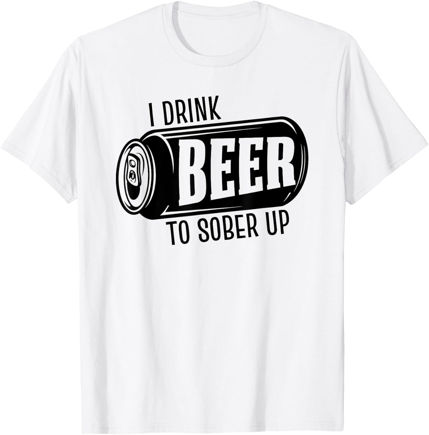 I Drink Beer To Sober Up Funny Party Beer Drinkers Alcohol T-Shirt - T-Shirt | White