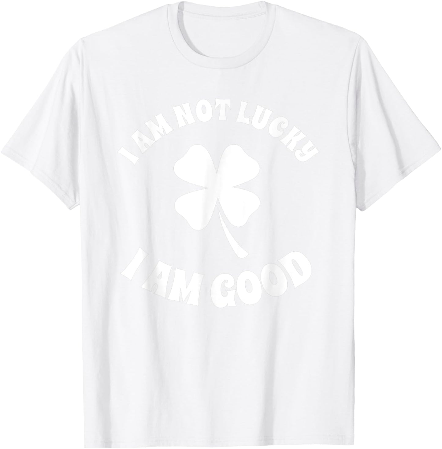 I'm Not Lucky I'm Good St Patricks Day Shamrock Sarcastic T-Shirt - T-Shirt | White
