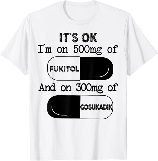 It's Ok I'm On 500mg Of FUKITOL And 300mgs GOSUKADIK T-Shirt - T-Shirt | White
