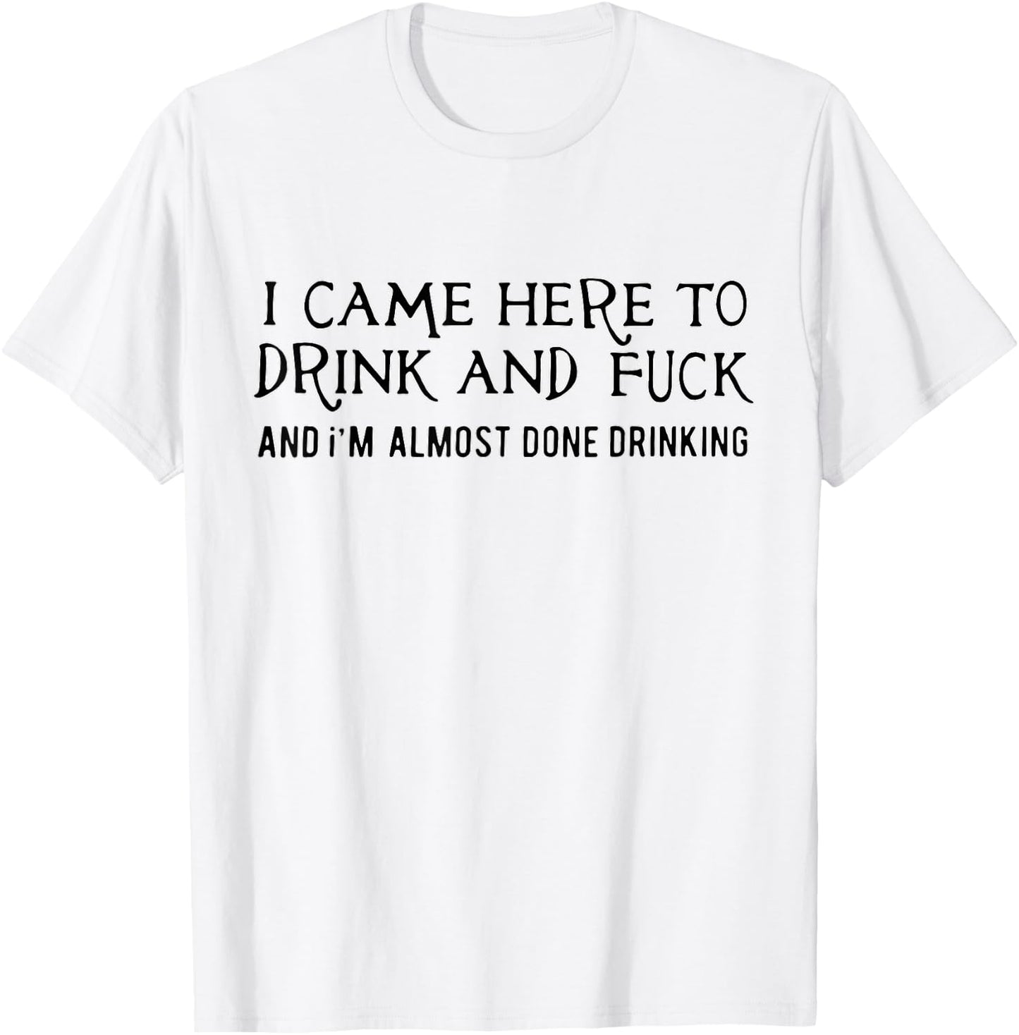 I Came Here To Drink And Fck An I'm Almost Done Drinking T-Shirt - T-Shirt | White