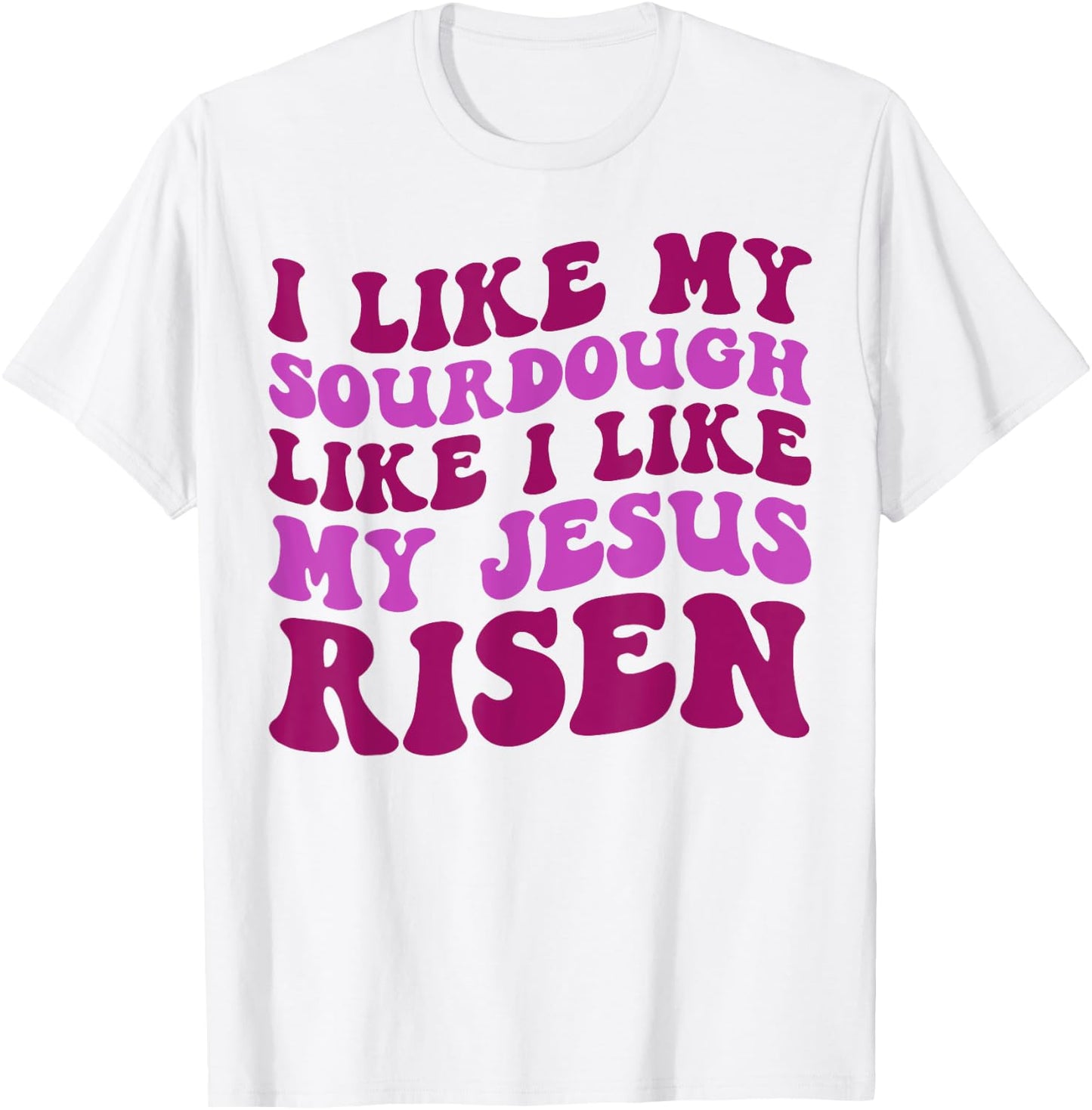 I Like My Sourdough Like I Like My Jesus Risen T-Shirt - T-Shirt | White