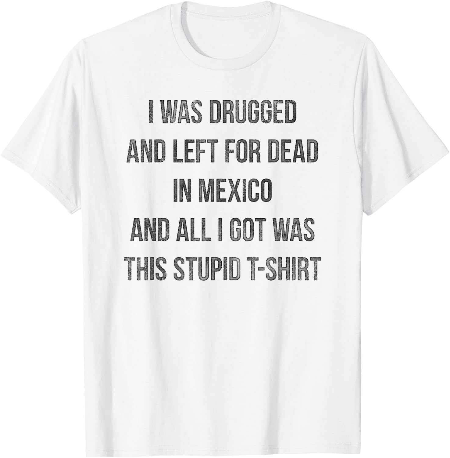 I Was Drugged And Left For Dead In Mexico T Shirt Distressed T-Shirt - T-Shirt | White