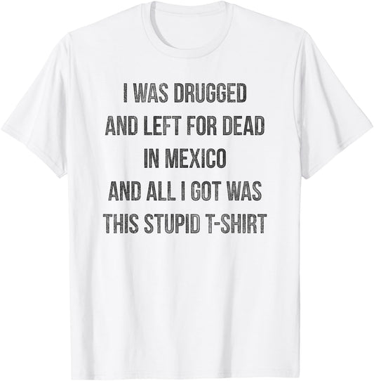 I Was Drugged And Left For Dead In Mexico T Shirt Distressed T-Shirt - T-Shirt | White