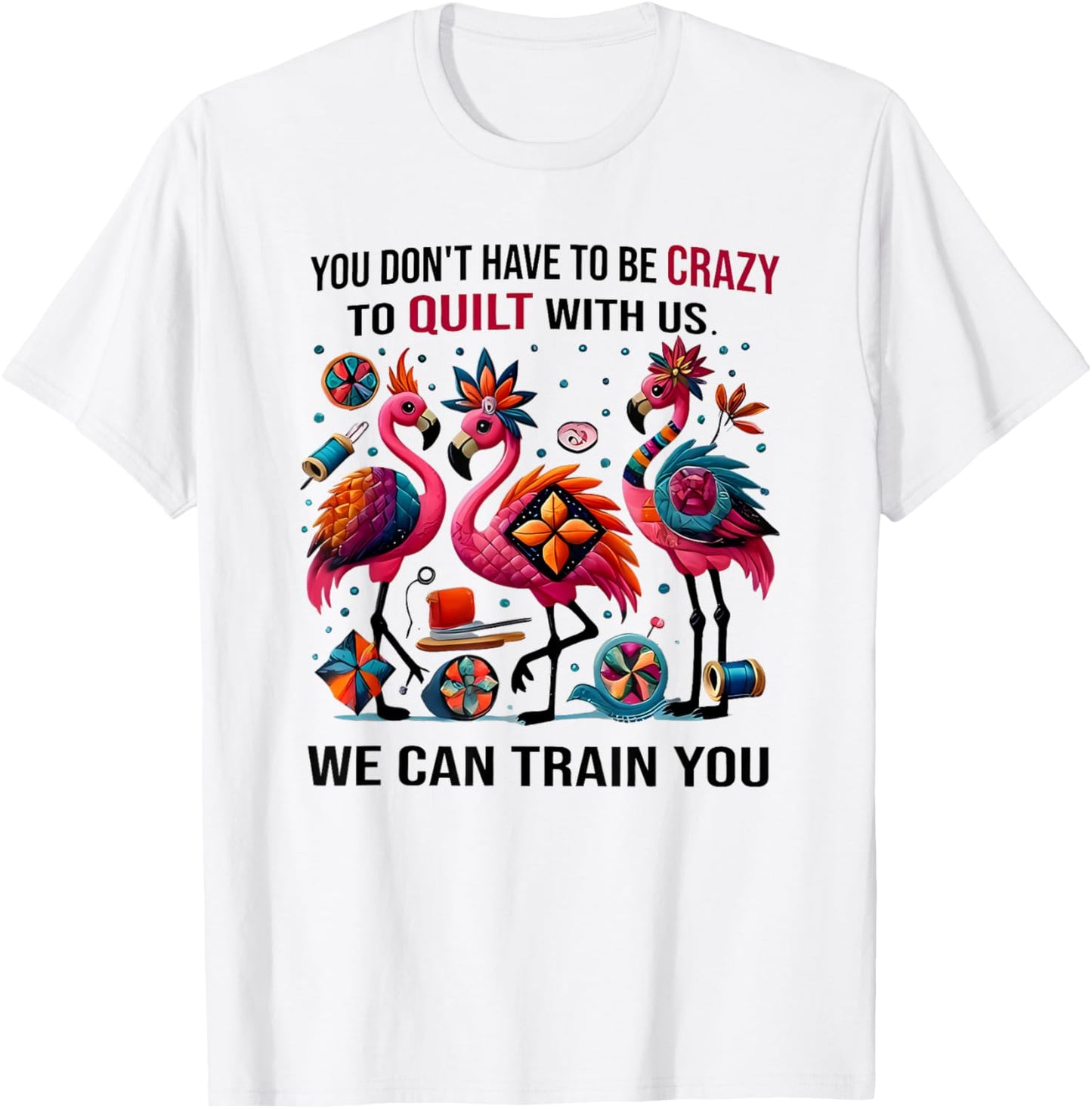 You Don't Have to Be Crazy to Quilt with Us We Can Train You T-Shirt - T-Shirt | White