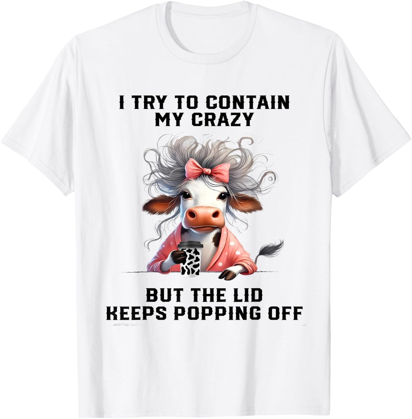 Cow I Try To Contain My Crazy But The Lid Keeps Popping Off T-Shirt - T-Shirt | White