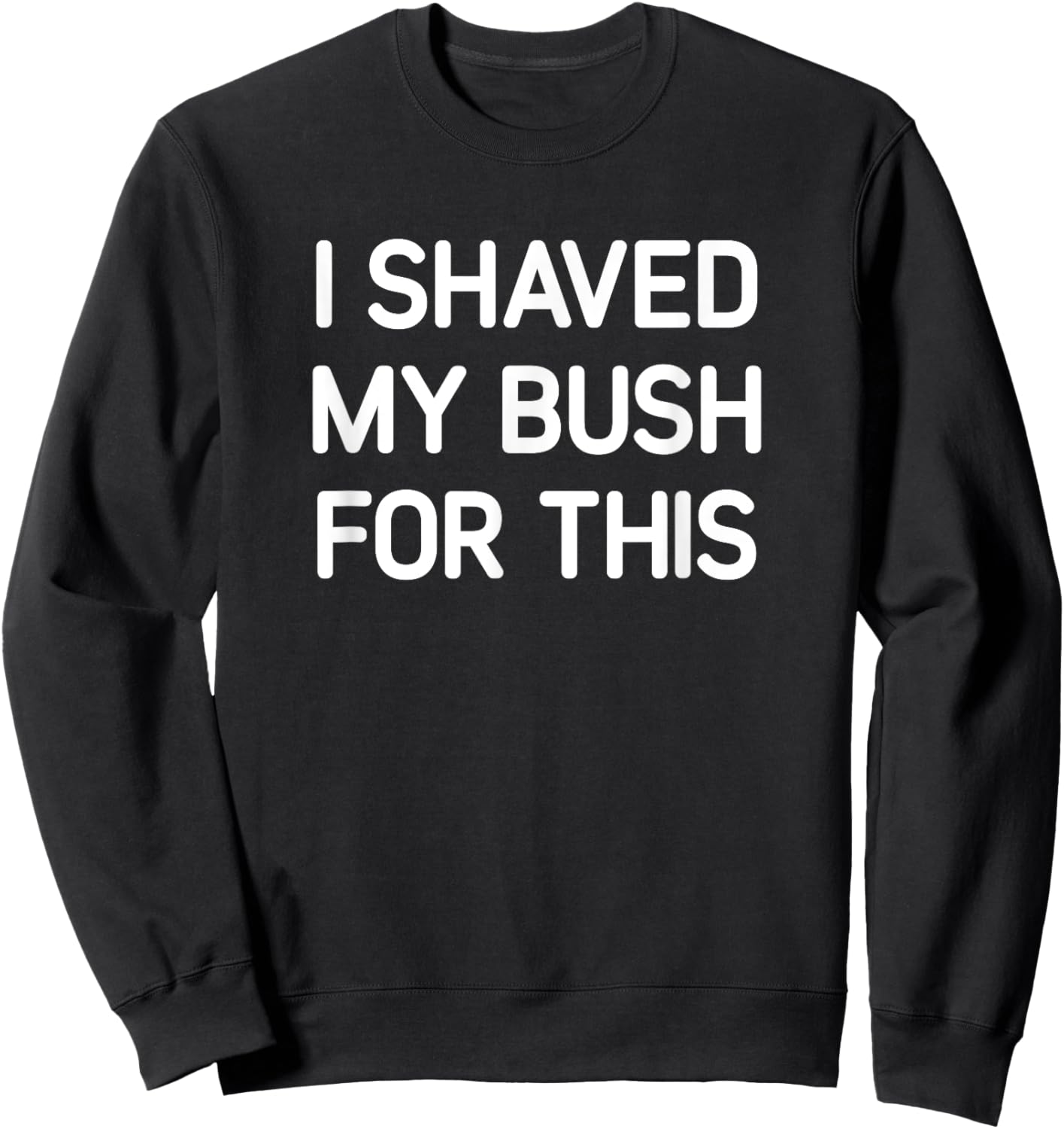 I Shaved My Bush For This, Funny, Jokes, Sarcastic Sweatshirt - Sweatshirt | Black