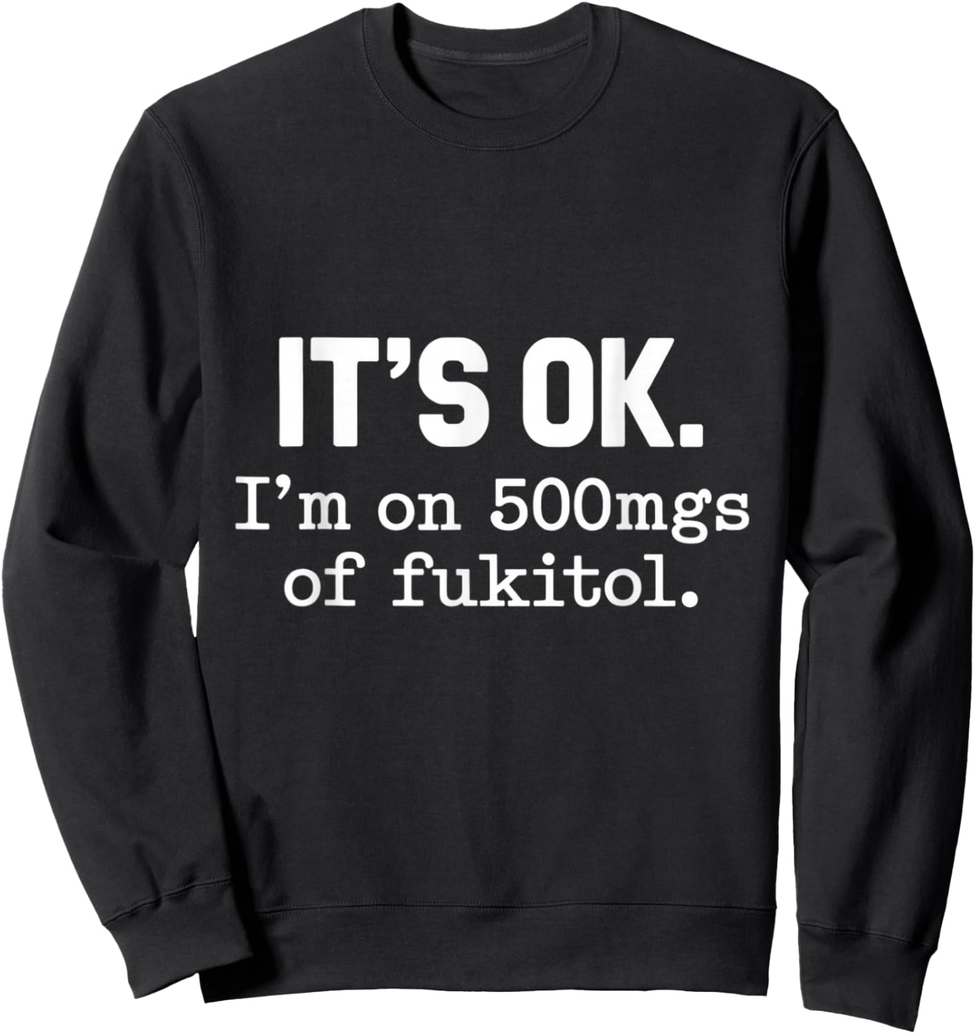 It's Ok I'm On 500mgs Of Fukitol Humor Fun Sweatshirt - Sweatshirt | Black