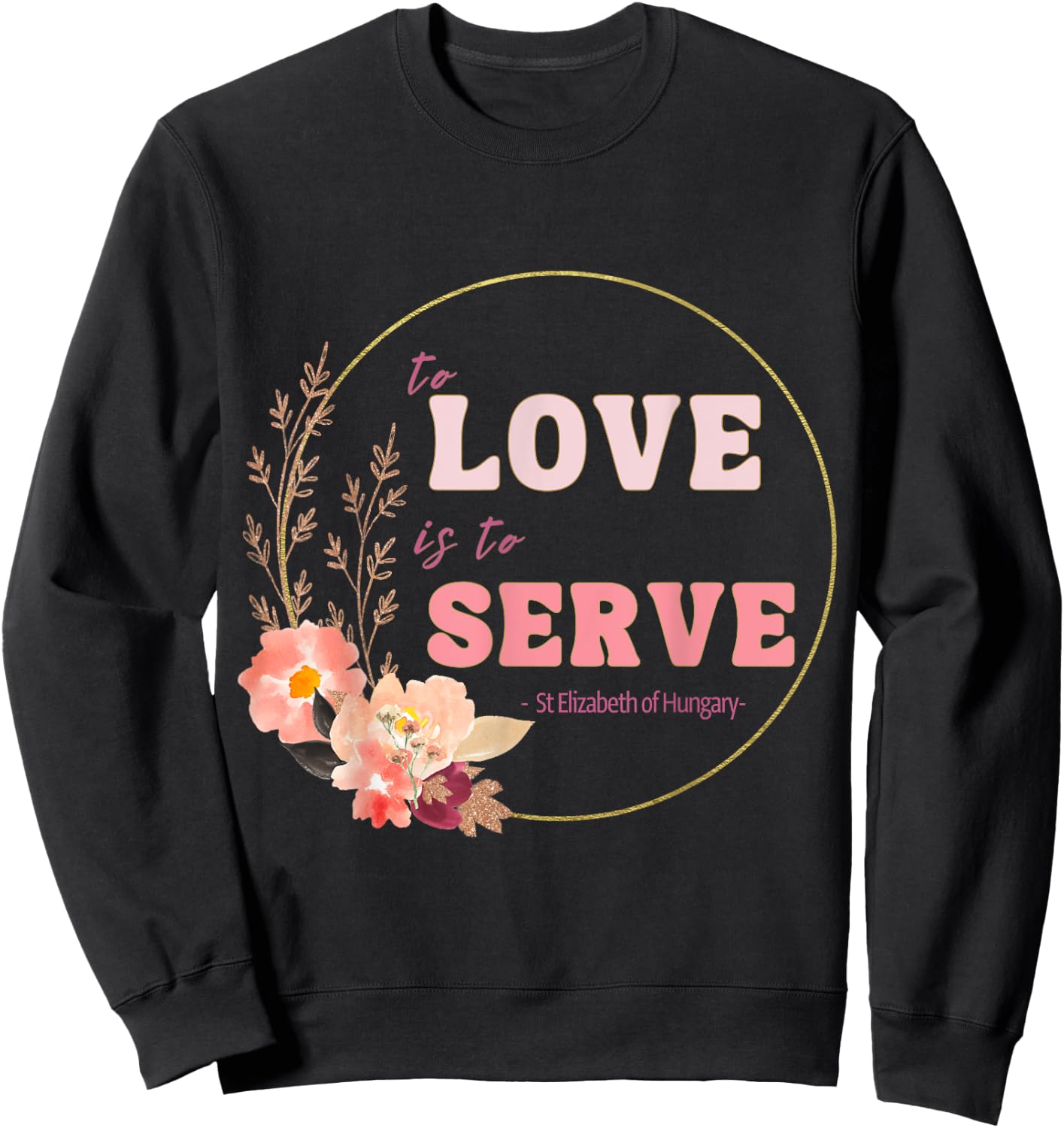 To Love to Serve Saint Elizabeth of Hungary Flower Design Sweatshirt - Sweatshirt | Black