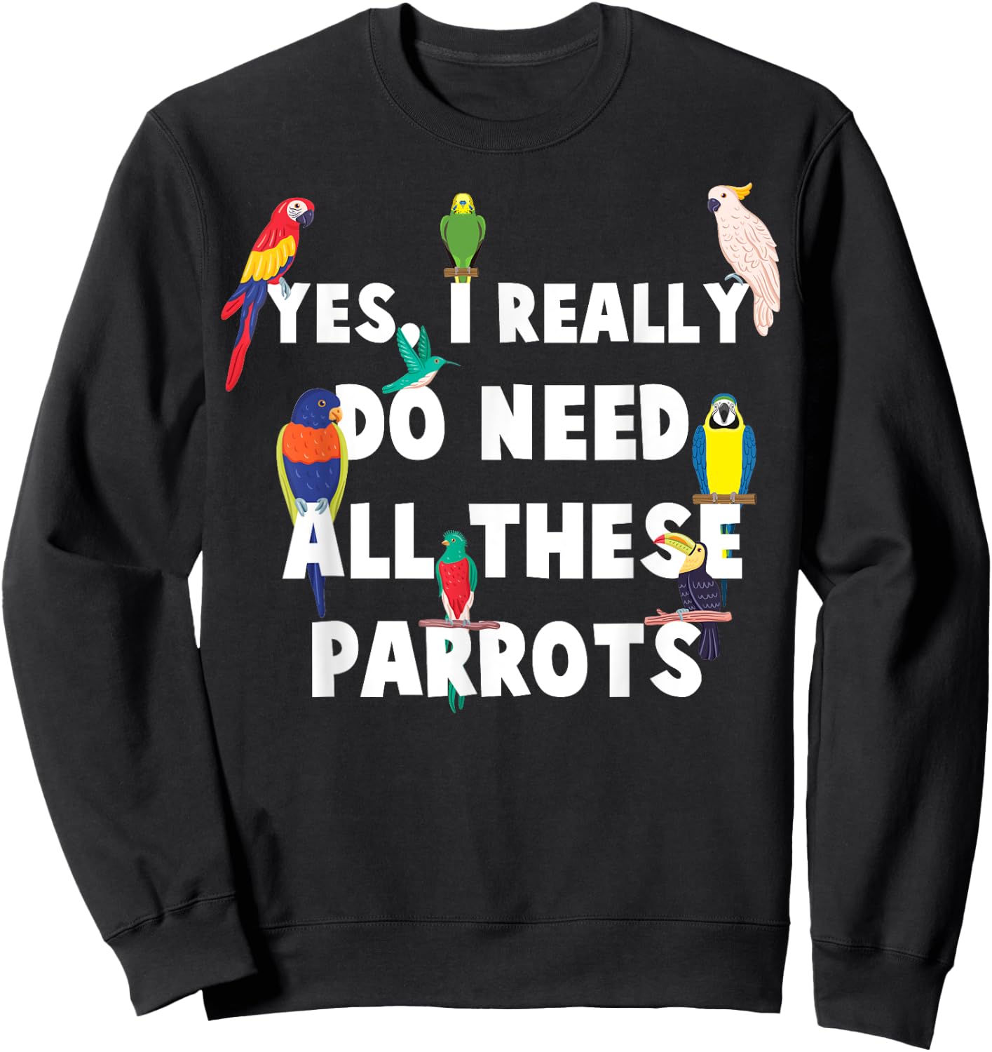 Yes, I Really Do Need All These Parrots - Funny Parrot Sweatshirt - Sweatshirt | Black