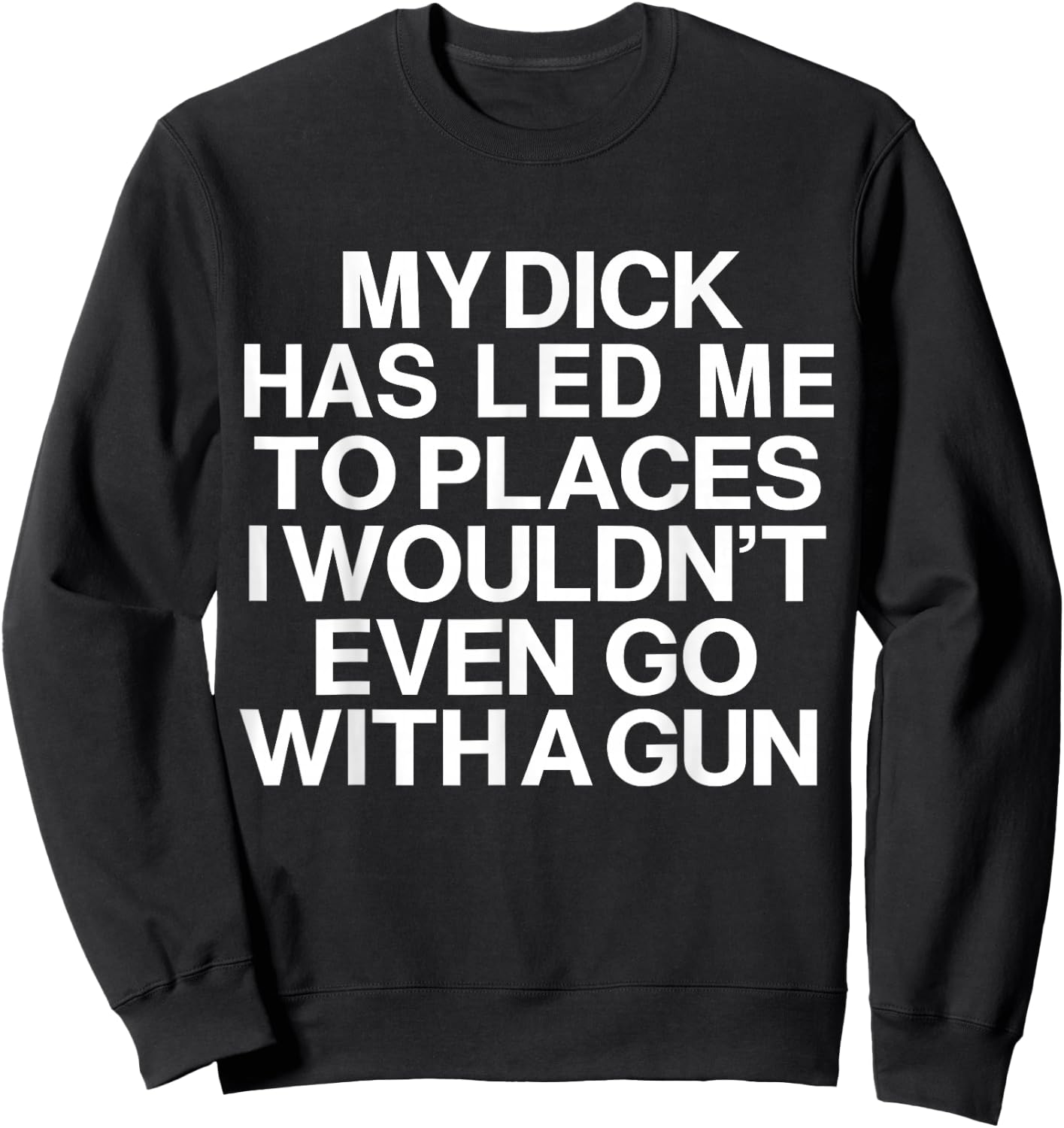 My Dick Has Led Me Top Places I Wouldn't Even Go With A Gun Sweatshirt - Sweatshirt | Black