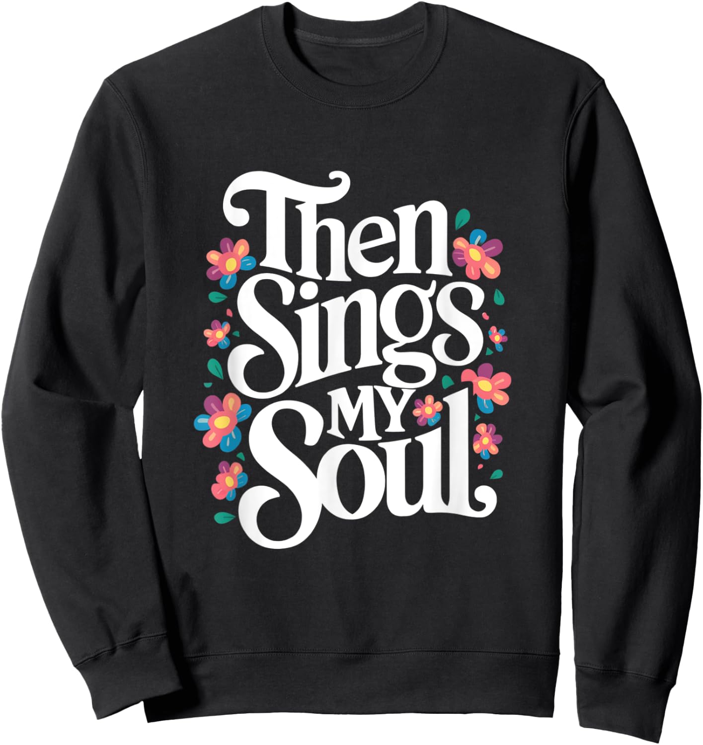 Then Sings My Soul - Inspirational Saying Flowers Artwork Sweatshirt - Sweatshirt | Black