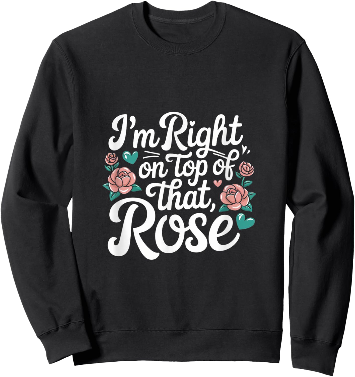 I'm Right on Top of That Rose T Shirt Sweatshirt - Sweatshirt | Black