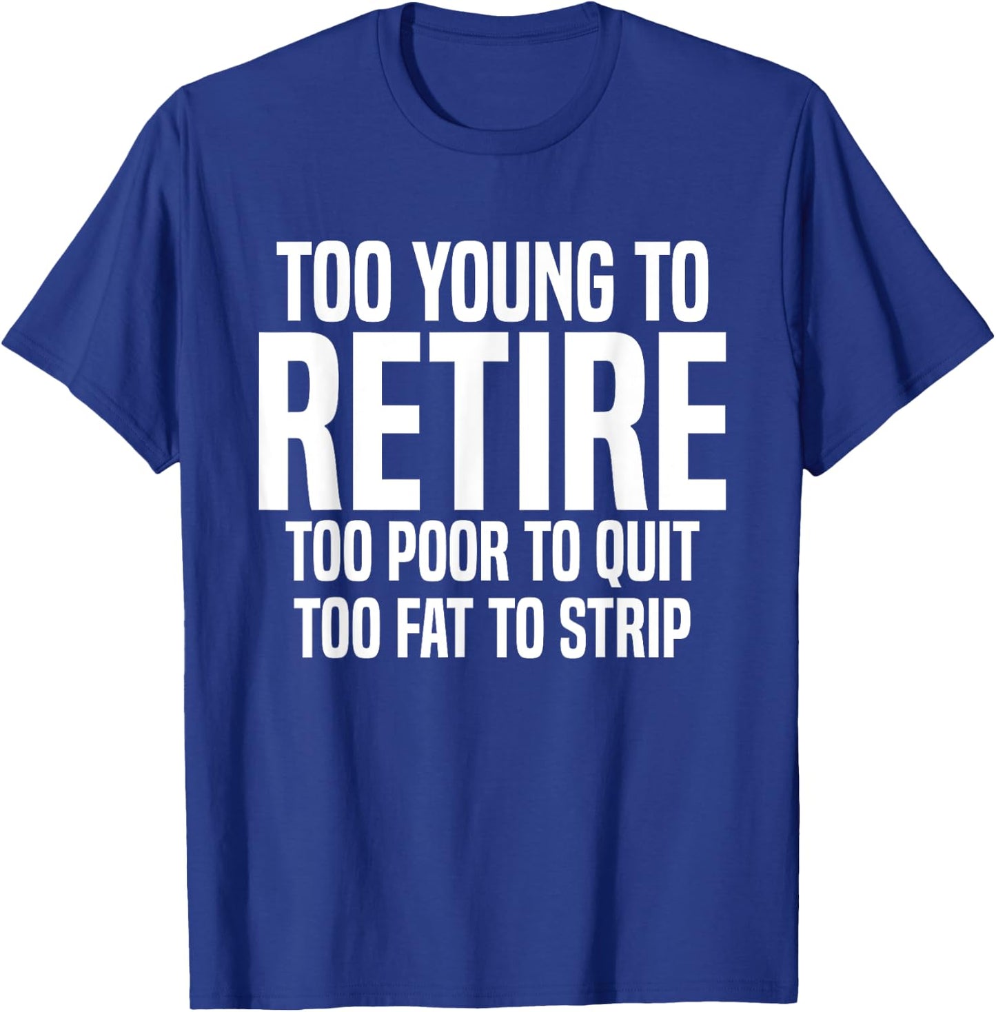 Too Young To Retire Too Poor To Quit Too Fat To Strip Funny T-Shirt - T-Shirt | Royal