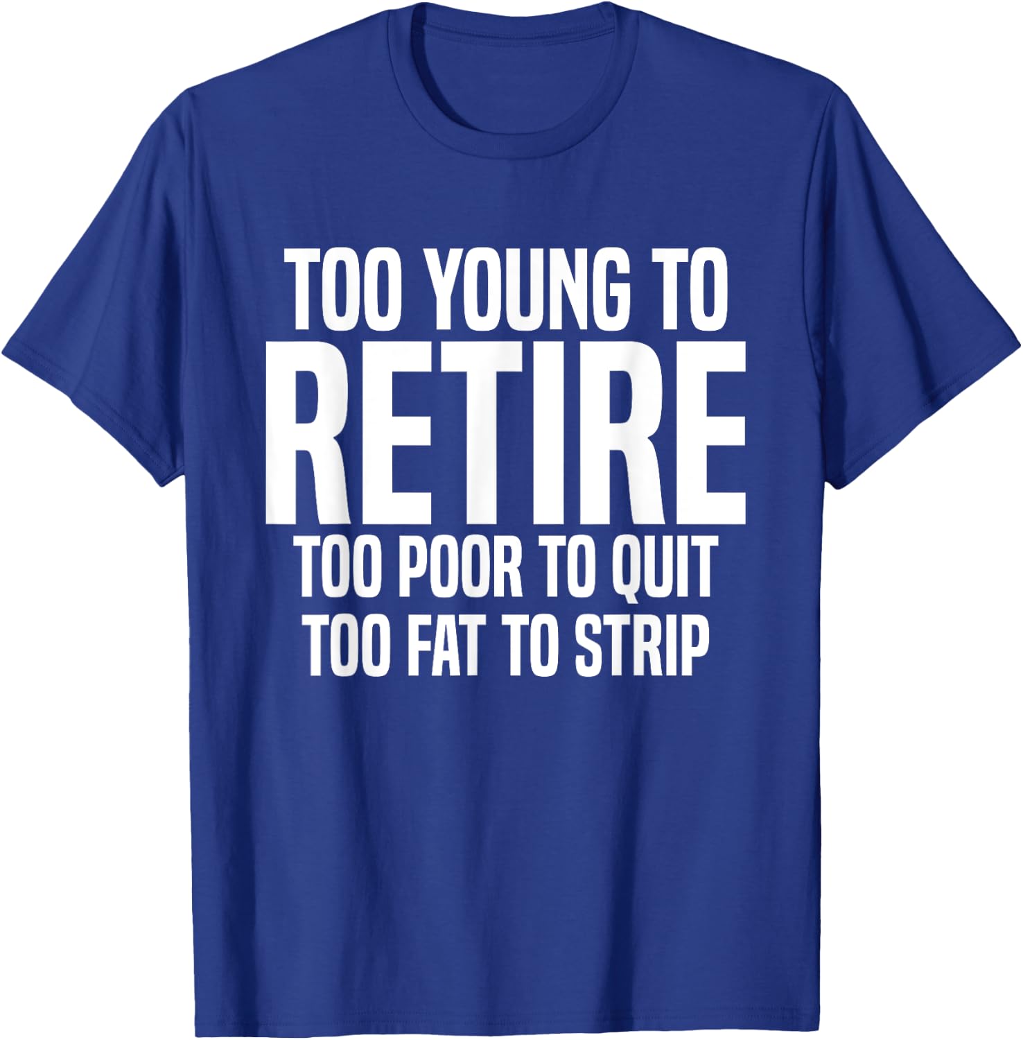 Too Young To Retire Too Poor To Quit Too Fat To Strip Funny T-Shirt - T-Shirt | Royal