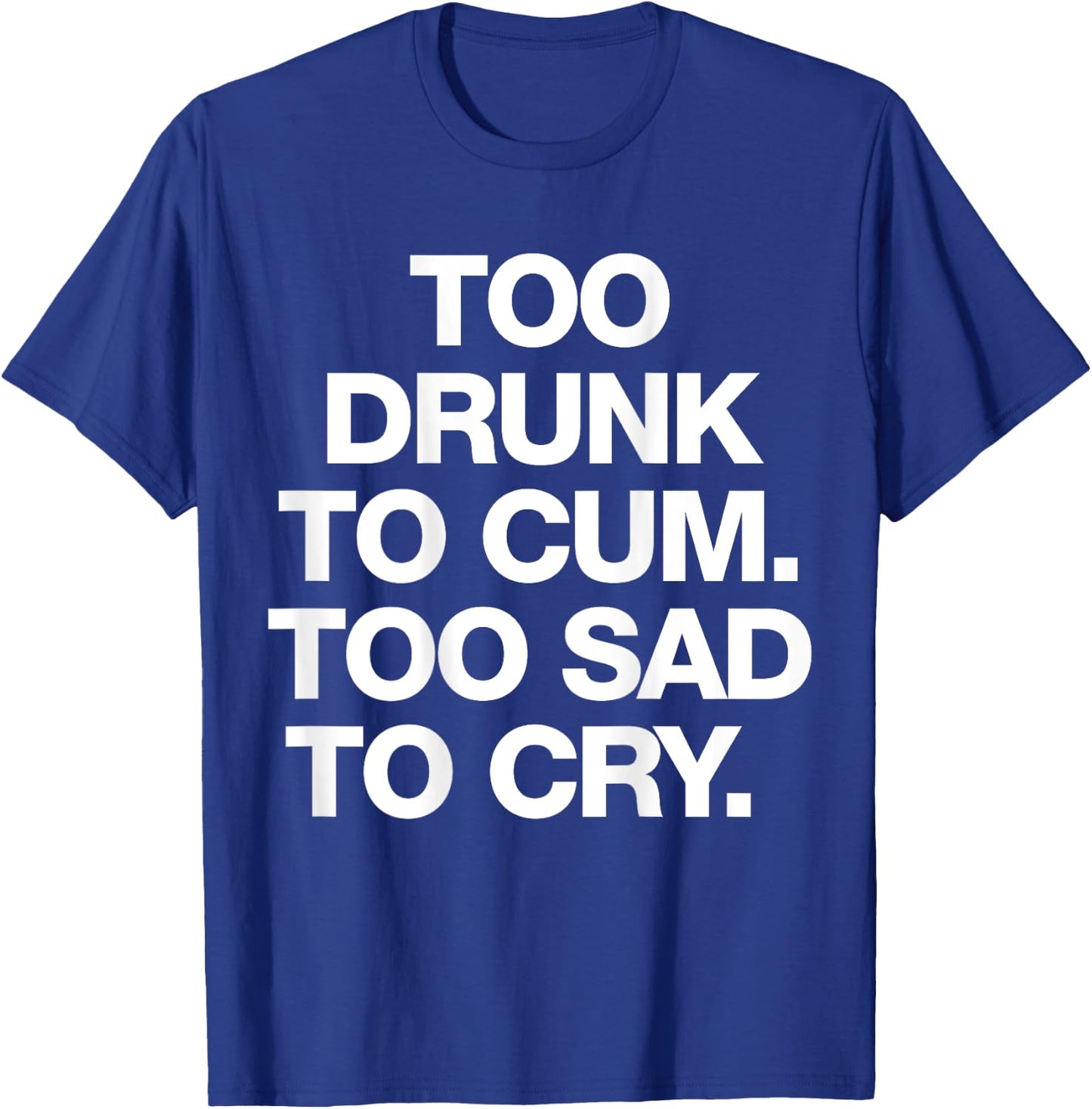 Too Drunk To Cum Too Sad To Cry Funny Saying (back) T-Shirt - T-Shirt | Royal