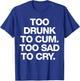 Too Drunk To Cum Too Sad To Cry Funny Saying (back) T-Shirt - T-Shirt | Royal