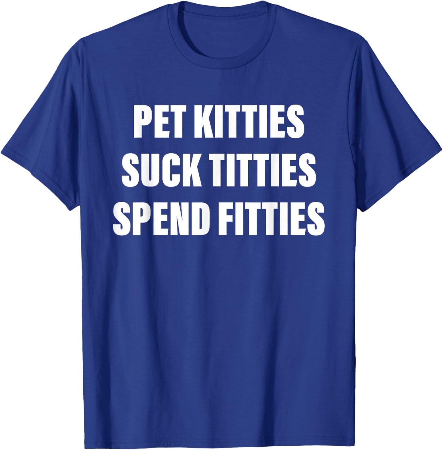 Pet Kitties Suck Titties Spend Fitties Quote T-Shirt - T-Shirt | Royal