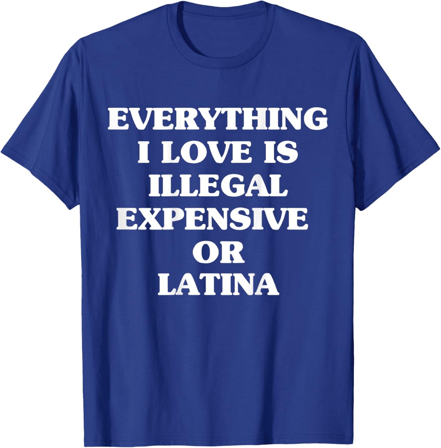 Everything I Love Is Illegal Expensive Or Latina T-Shirt - T-Shirt | Royal