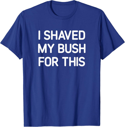 I Shaved My Bush For This, Funny, Jokes, Sarcastic T-Shirt - T-Shirt | Royal