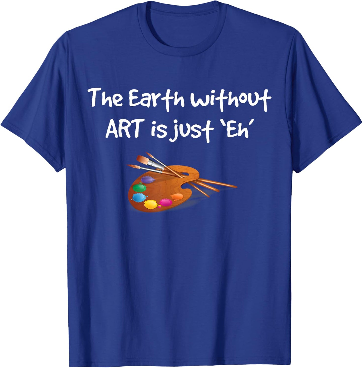 Art T Shirt - the Earth without ART is just Eh! T-Shirt - T-Shirt | Royal