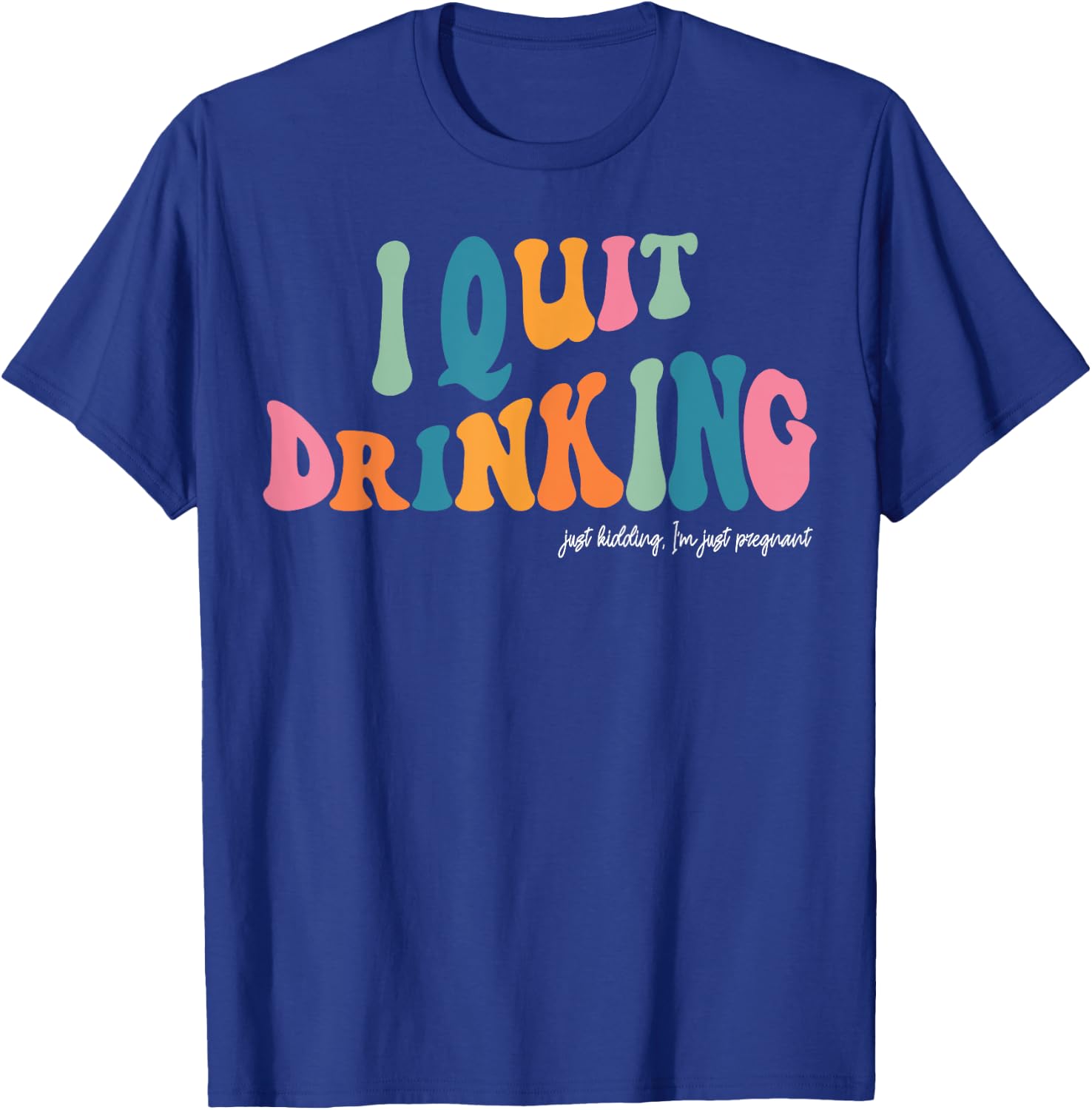I Quit Drinking Just Kidding, I'm Just Pregnant Funny Mom T-Shirt - T-Shirt | Royal
