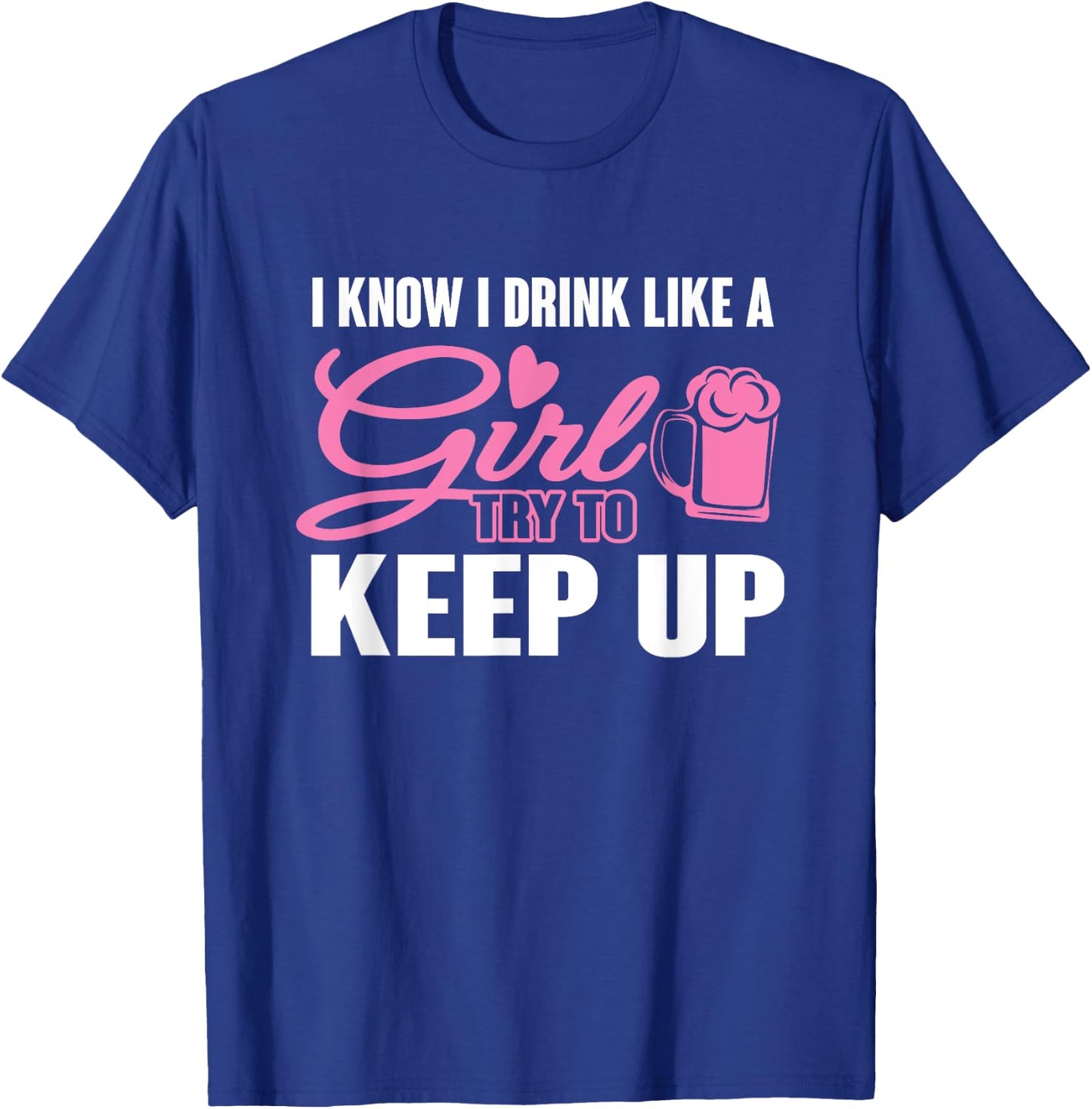 I Know I Drink Like A Girl (Beer) Try To Keep Up T-Shirt - T-Shirt | Royal