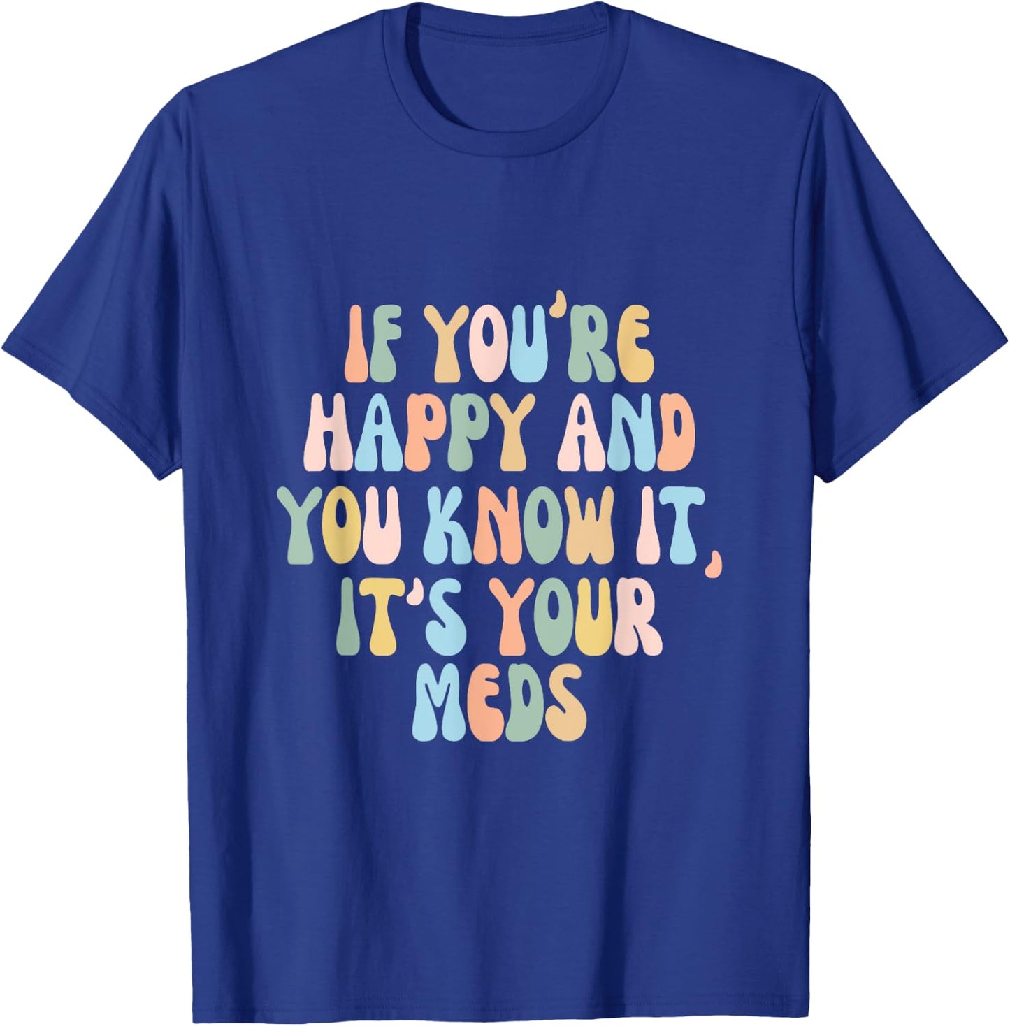 If You're Happy And You Know It Its Your Meds Funny Quote T-Shirt - T-Shirt | Royal