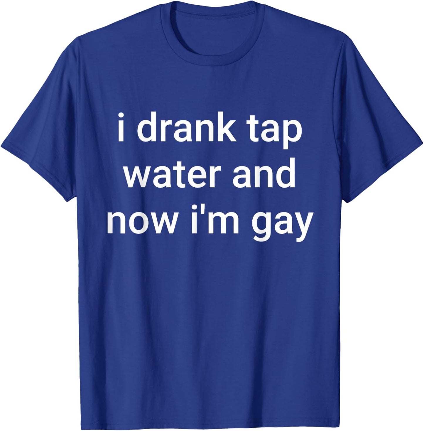 I Drank Tap Water And Now I'm Gay T-Shirt - T-Shirt | Royal