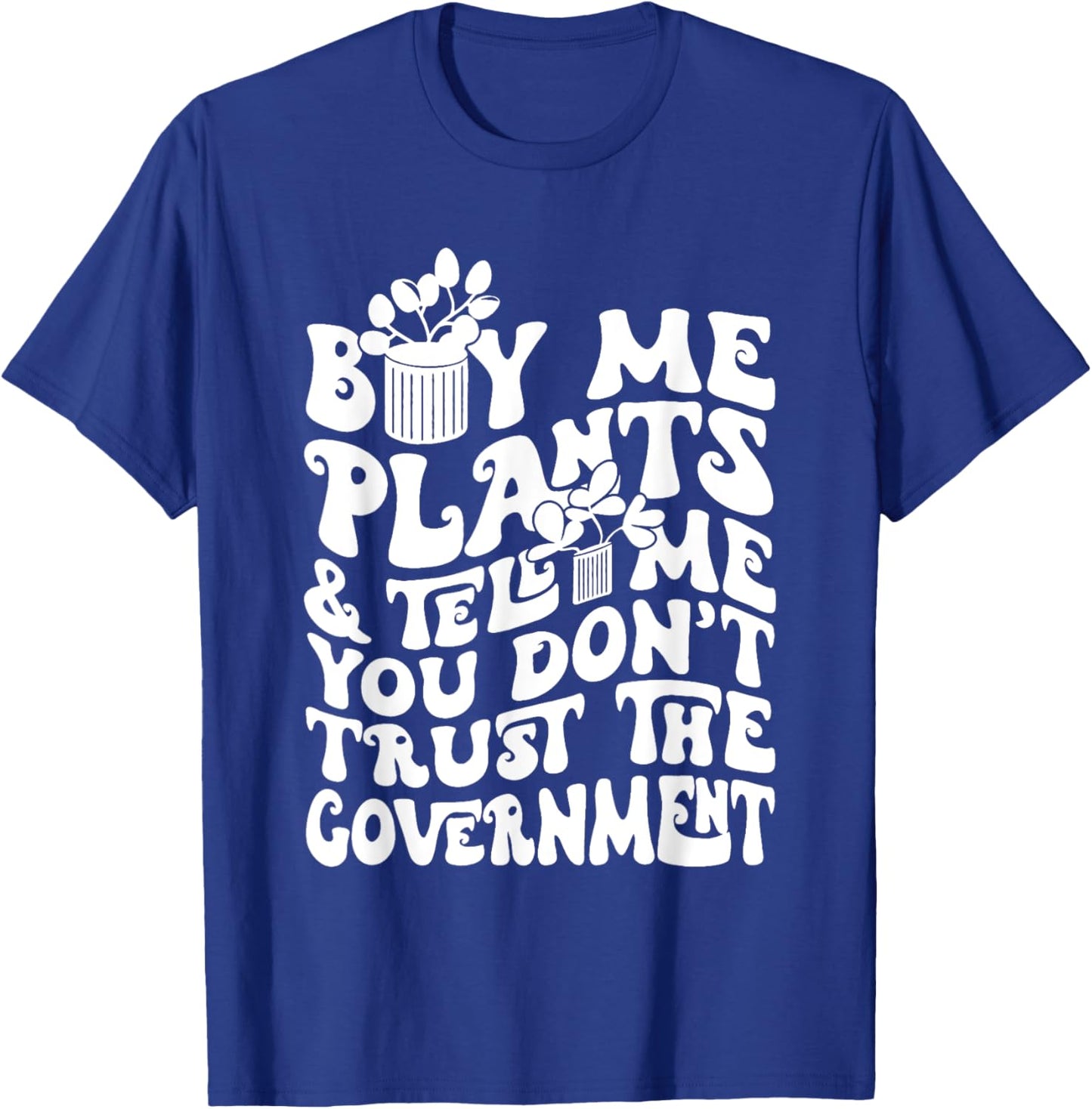 Buy Me Plants And Tell Me You Don't Trust The Government T-Shirt - T-Shirt | Royal