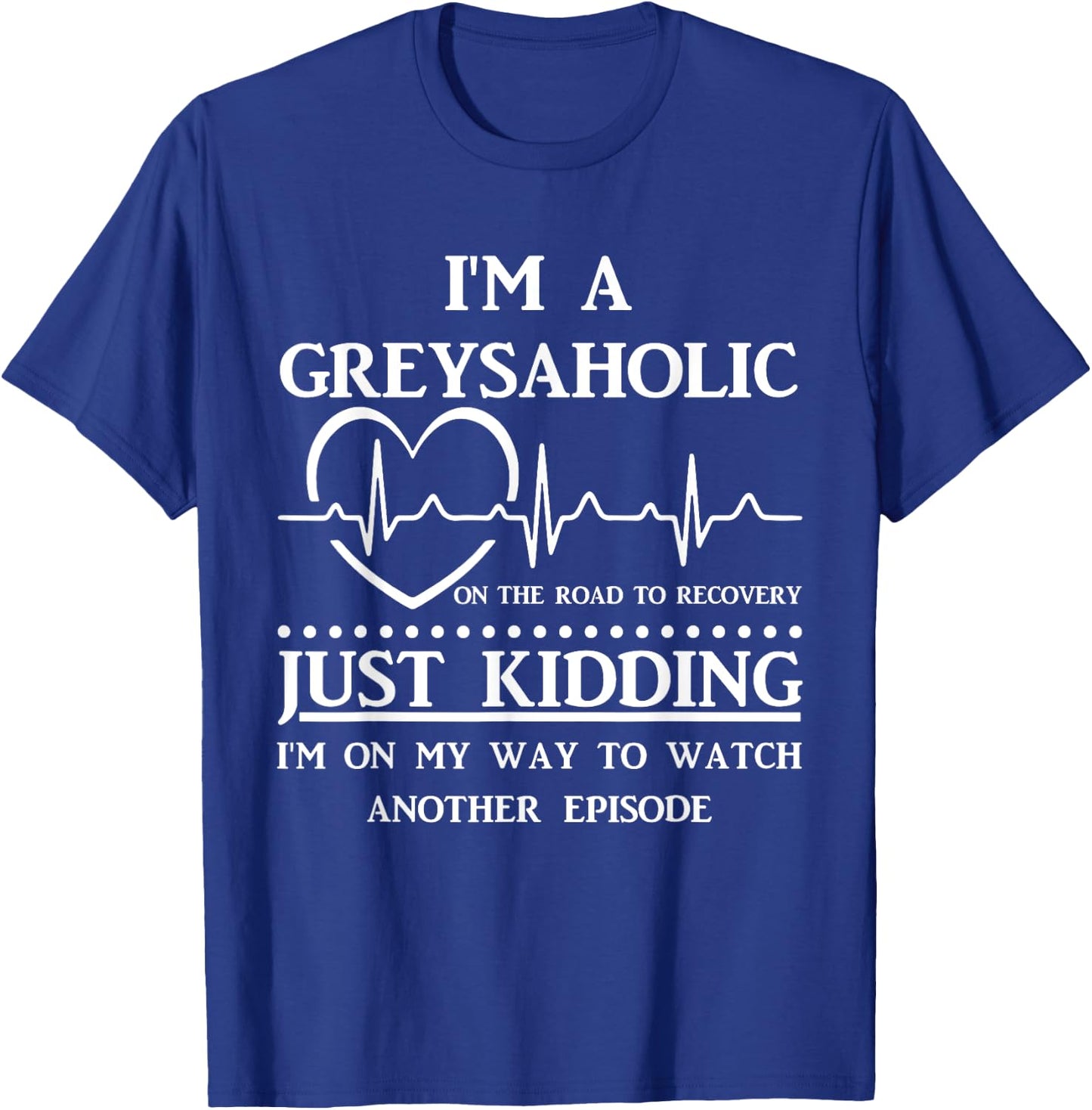 I Am Greysaholic On The Road To Recovery Just Kidding Funny T-Shirt - T-Shirt | Royal