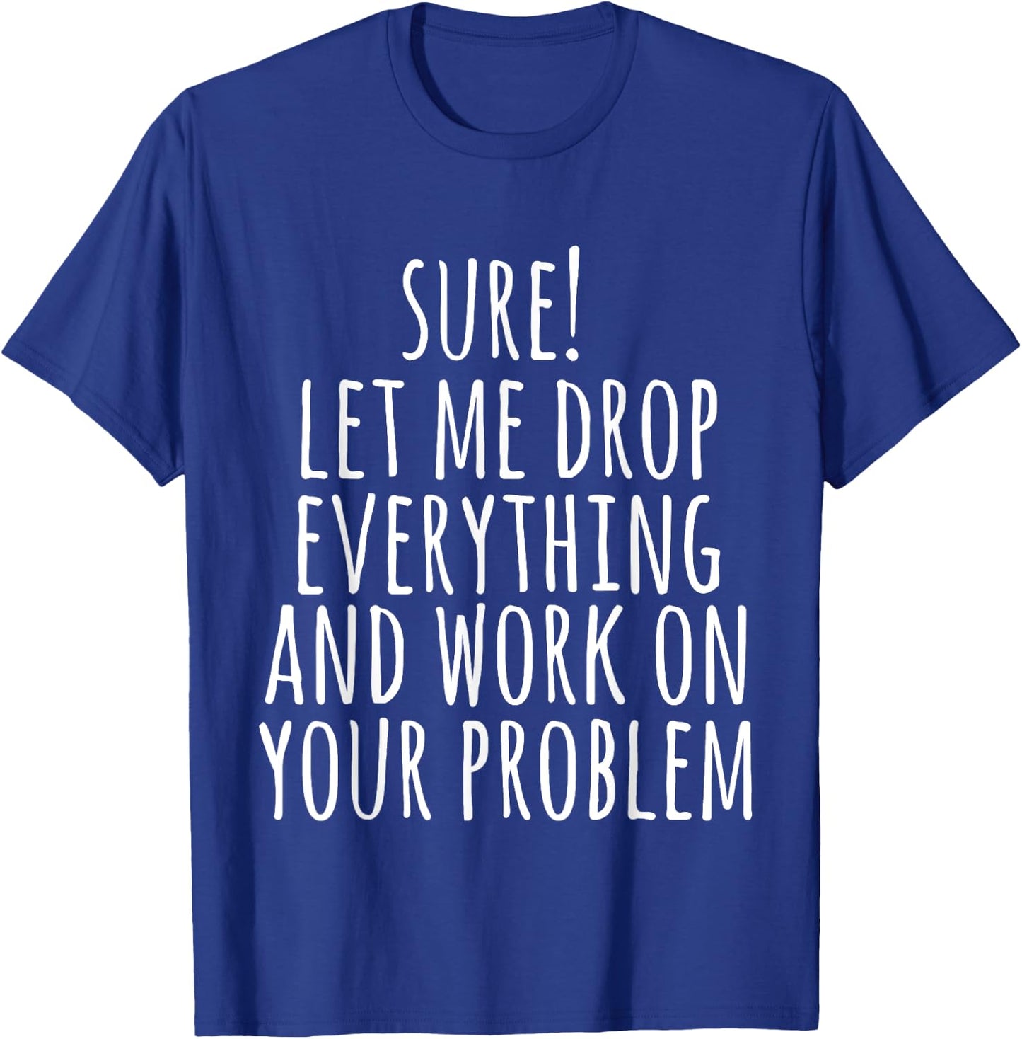 Sure Let Me Drop Everything And Work On Your Problem Funny T-Shirt - T-Shirt | Royal