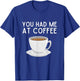 You Had Me At Coffee Shirt Funny Coffee Lover Humor T-Shirt - T-Shirt | Royal