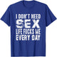 Funny Saying, I Don't Need Sex (Life Fucks Me Every Day) T-Shirt - T-Shirt | Royal
