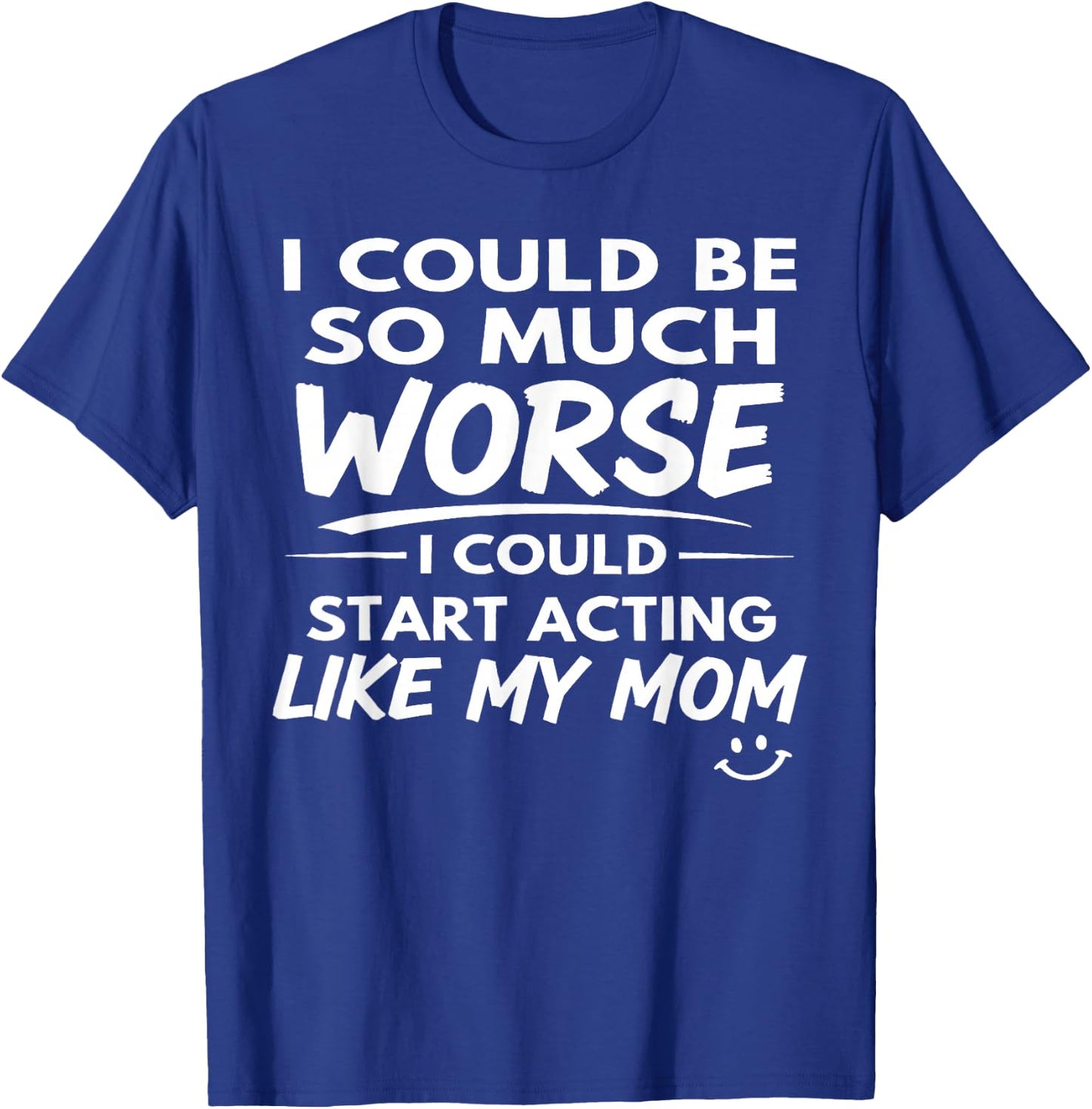 I Could Be So Much Worse I Could Start Acting Like My Mom T-Shirt - T-Shirt | Royal
