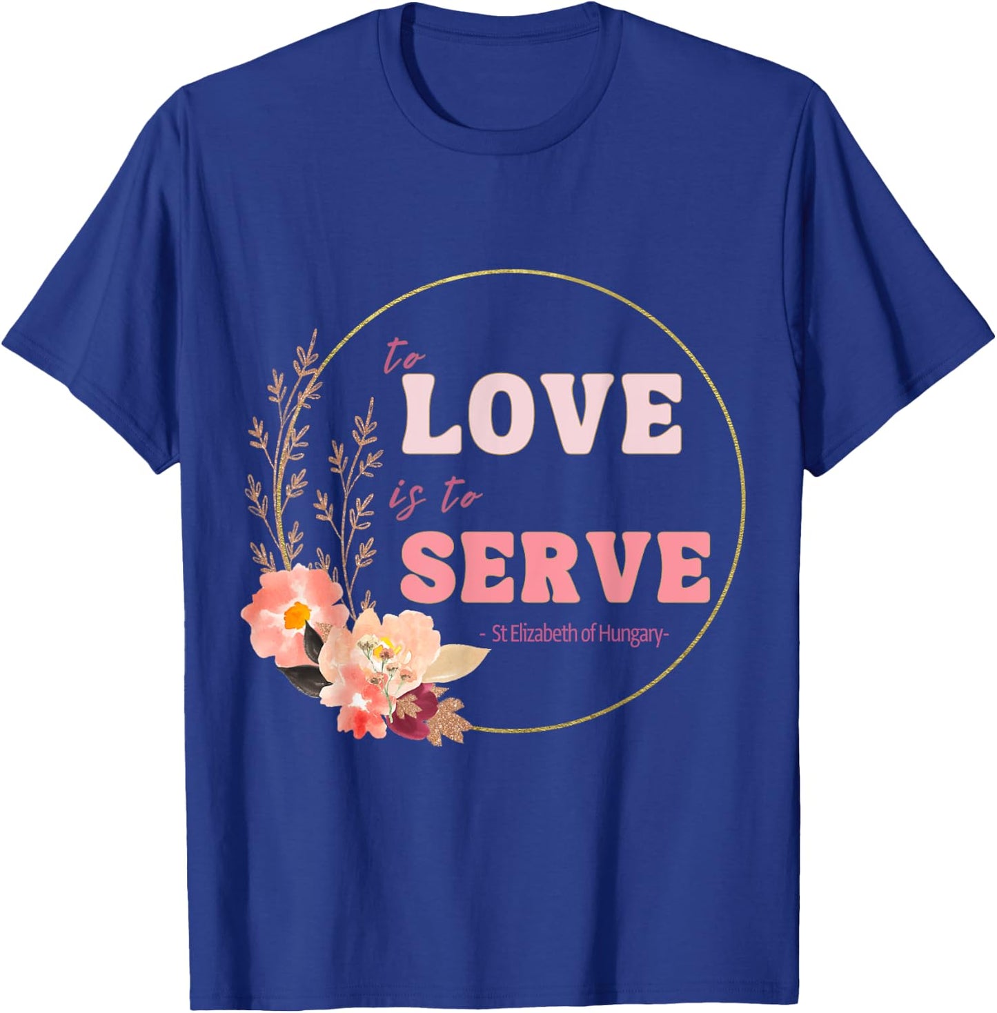 To Love to Serve Saint Elizabeth of Hungary Flower Design T-Shirt - T-Shirt | Royal