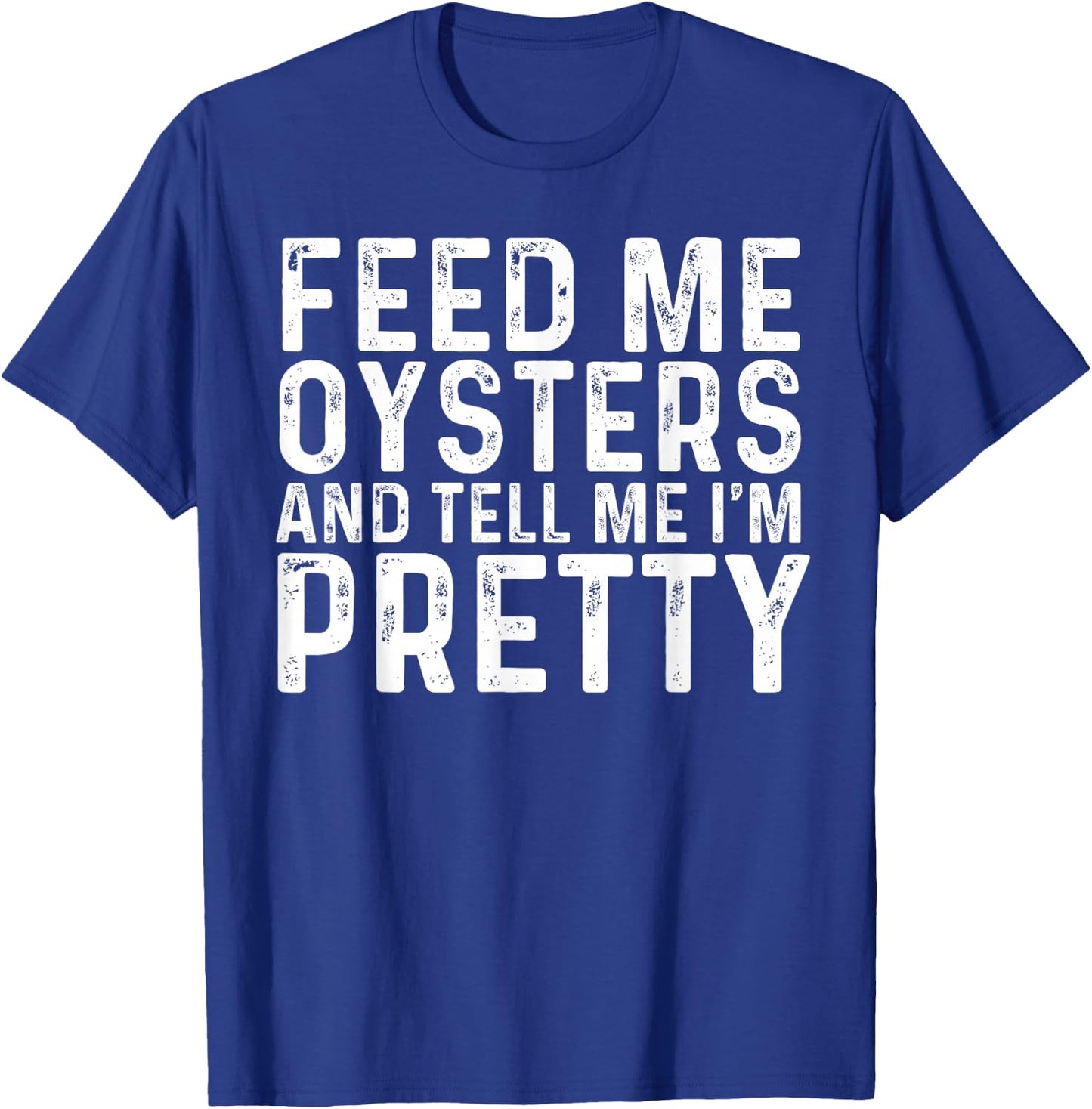 Feed Me Oysters and Tell Me I'm Pretty - Funny Oyster T-Shirt - T-Shirt | Royal